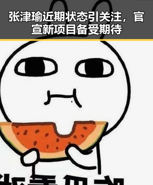 张津瑜近期状态引关注,官宣新项目备受期待