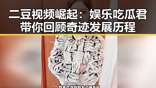 二豆视频崛起:娱乐吃瓜君带你回顾奇迹发展历程