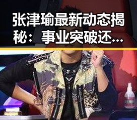 张津瑜最新动态揭秘:事业突破还是隐退谜团?