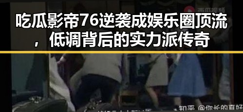 吃瓜影帝76逆袭成娱乐圈顶流,低调背后的实力派传奇