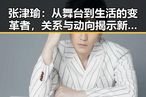 张津瑜:从舞台到生活的变革者,关系与动向揭示新方向