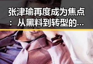 张津瑜再度成为焦点:从黑料到转型的全方位解读