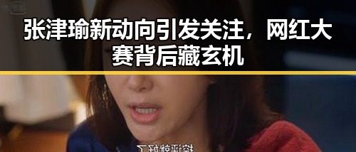 张津瑜新动向引发关注,网红大赛背后藏玄机