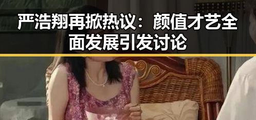 严浩翔再掀热议:颜值才艺全面发展引发讨论