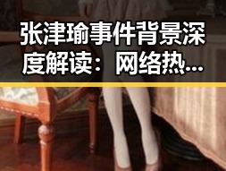 张津瑜事件背景深度解读：网络热议背后隐藏的复杂因素