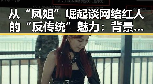 从“凤姐”崛起谈网络红人的“反传统”魅力:背景解读与影响分析