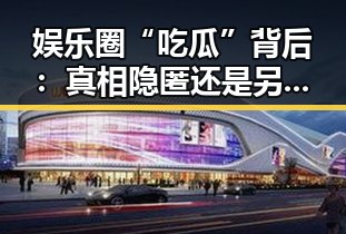 娱乐圈“吃瓜”背后：真相隐匿还是另有隐情？